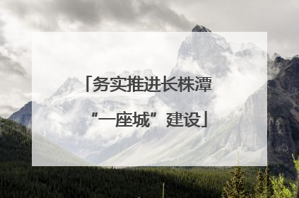 务实推进长株潭“一座城”建设
