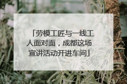劳模工匠与一线工人面对面，成都这场宣讲活动开进车间