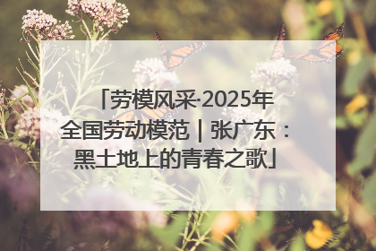 劳模风采·2025年全国劳动模范｜张广东：黑土地上的青春之歌