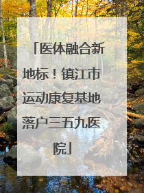 医体融合新地标！镇江市运动康复基地落户三五九医院
