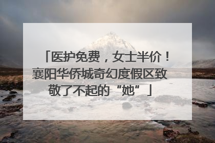 医护免费，女士半价！襄阳华侨城奇幻度假区致敬了不起的“她”