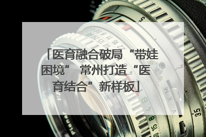 医育融合破局“带娃困境” 常州打造“医育结合”新样板