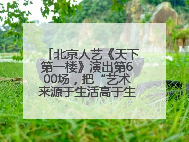 北京人艺《天下第一楼》演出第600场，把“艺术来源于生活高于生活”诠释到极致