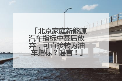 北京家庭新能源汽车指标中签后放弃，可直接转为油车指标？谣言！