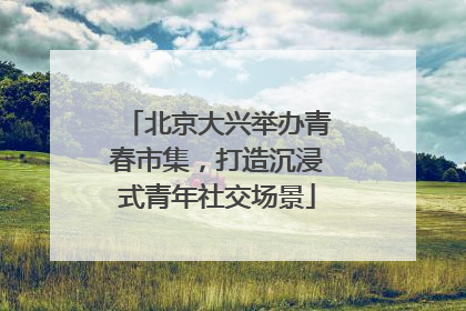北京大兴举办青春市集，打造沉浸式青年社交场景