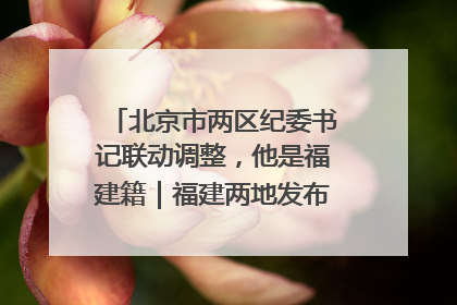 北京市两区纪委书记联动调整，他是福建籍｜福建两地发布一批人事消息
