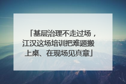 基层治理不走过场，江汉这场培训把难题搬上桌、在现场见真章