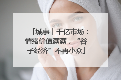 城事︱千亿市场：情绪价值满满，“谷子经济”不再小众