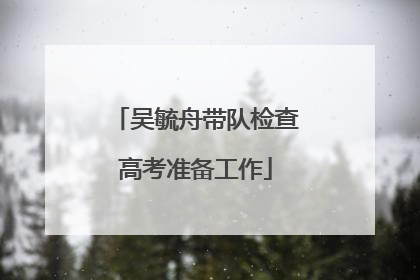 吴毓舟带队检查高考准备工作