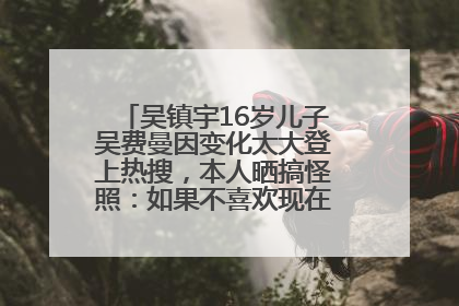 吴镇宇16岁儿子吴费曼因变化太大登上热搜，本人晒搞怪照：如果不喜欢现在的我可以离开