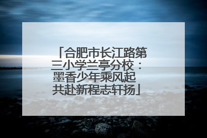 合肥市长江路第三小学兰亭分校：墨香少年乘风起 共赴新程志轩扬