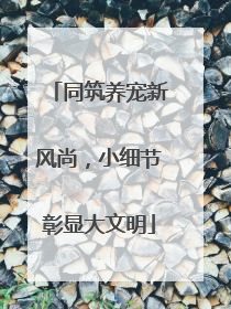 同筑养宠新风尚，小细节彰显大文明