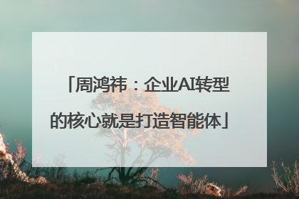 周鸿祎：企业AI转型的核心就是打造智能体