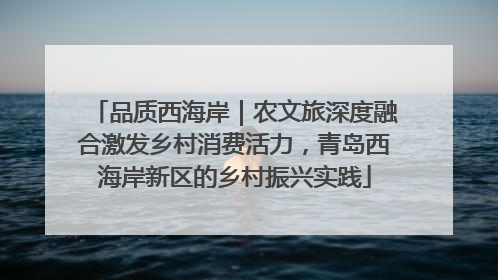 品质西海岸｜农文旅深度融合激发乡村消费活力，青岛西海岸新区的乡村振兴实践