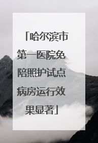 哈尔滨市第一医院免陪照护试点病房运行效果显著