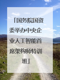 国务院国资委举办中央企业人工智能首席架构师特训班