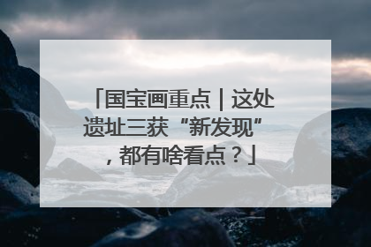 国宝画重点｜这处遗址三获“新发现”，都有啥看点？