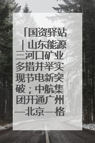国资驿站｜山东能源三河口矿业多措并举实现节电新突破；中航集团开通广州—北京—格拉斯哥全货机航线