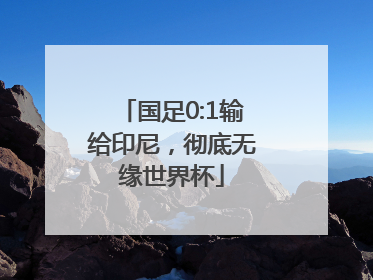 国足0:1输给印尼，彻底无缘世界杯