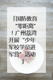 国防教育“零距离”！广州荔湾开展“少年军校学员进军营”活动