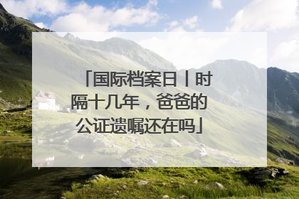 国际档案日丨时隔十几年，爸爸的公证遗嘱还在吗