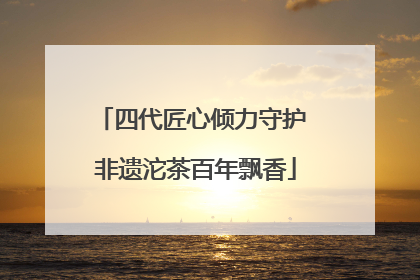 四代匠心倾力守护 非遗沱茶百年飘香