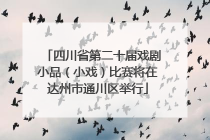 四川省第二十届戏剧小品（小戏）比赛将在达州市通川区举行