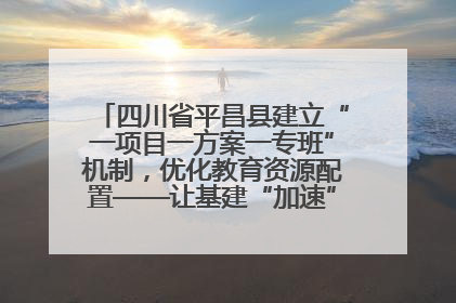 四川省平昌县建立“一项目一方案一专班”机制，优化教育资源配置——让基建“加速”，为成长“铺路”