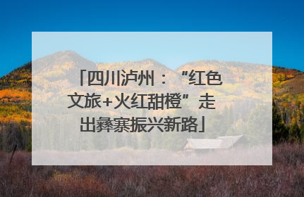 四川泸州：“红色文旅+火红甜橙”走出彝寨振兴新路