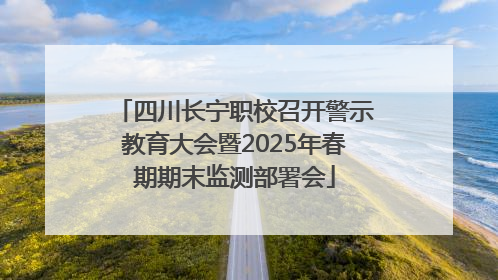 四川长宁职校召开警示教育大会暨2025年春期期末监测部署会