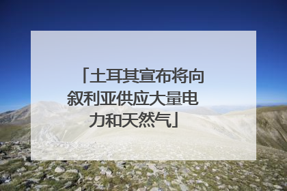 土耳其宣布将向叙利亚供应大量电力和天然气