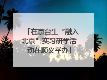 在京台生“融入北京”实习研学活动在顺义举办