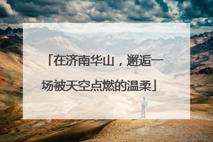 在济南华山，邂逅一场被天空点燃的温柔