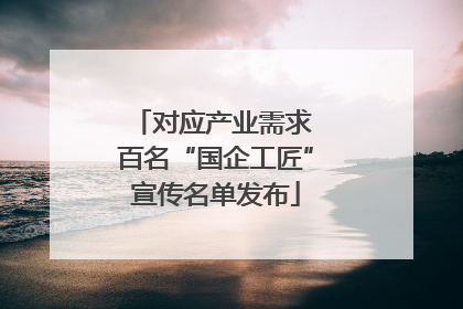 对应产业需求 百名“国企工匠”宣传名单发布