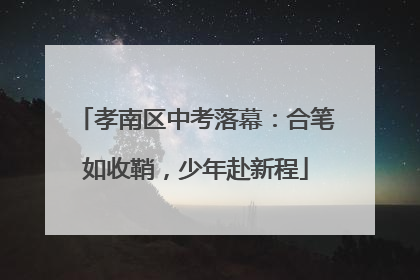 孝南区中考落幕：合笔如收鞘，少年赴新程