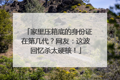 家里压箱底的身份证在第几代？网友：这波回忆杀太硬核！