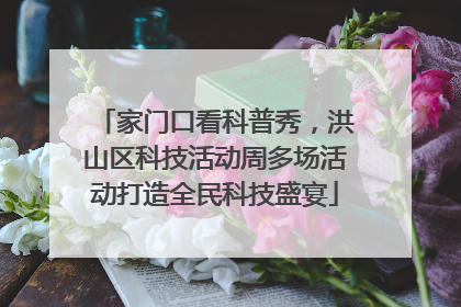 家门口看科普秀，洪山区科技活动周多场活动打造全民科技盛宴