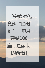 宁德时代竞速“换电站”：单月建站100座，是蔚来的两倍