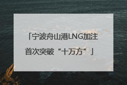 宁波舟山港LNG加注首次突破“十万方”