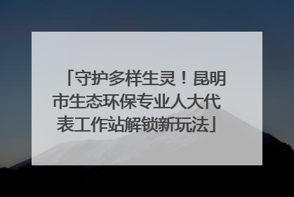 守护多样生灵！昆明市生态环保专业人大代表工作站解锁新玩法