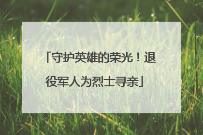 守护英雄的荣光！退役军人为烈士寻亲
