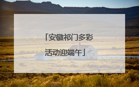安徽祁门多彩活动迎端午