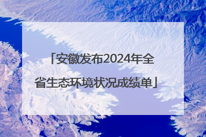 安徽发布2024年全省生态环境状况成绩单