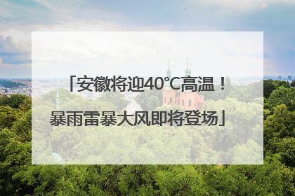 安徽将迎40℃高温！暴雨雷暴大风即将登场