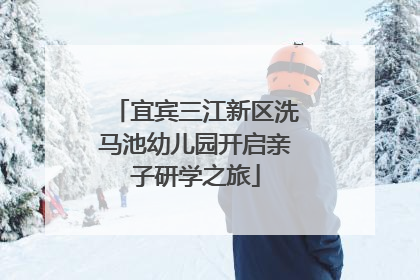 宜宾三江新区洗马池幼儿园开启亲子研学之旅
