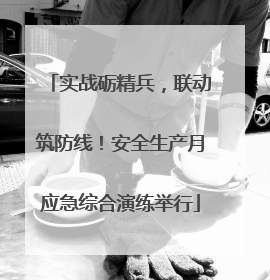 实战砺精兵，联动筑防线！安全生产月应急综合演练举行