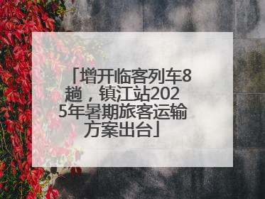 增开临客列车8趟，镇江站2025年暑期旅客运输方案出台