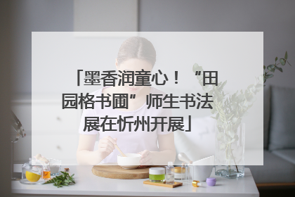 墨香润童心！“田园格书圃”师生书法展在忻州开展