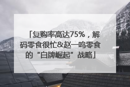 复购率高达75%，解码零食很忙&赵一鸣零食的“白牌崛起”战略