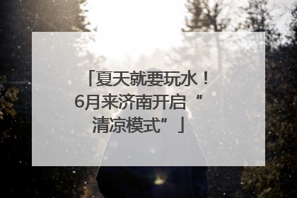 夏天就要玩水！6月来济南开启“清凉模式”